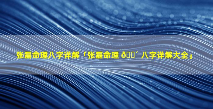 张磊命理八字详解「张磊命理 🐴 八字详解大全」